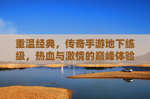 重温经典,传奇手游地下练级,热血与激情的巅峰体验,重温经典传奇手游,地下练级的热血与激情巅峰体验