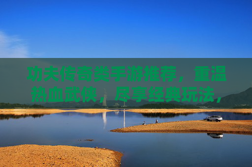 功夫传奇类手游推荐，重温热血武侠，尽享经典玩法，功夫传奇类手游推荐，重温热血武侠，尽享经典玩法