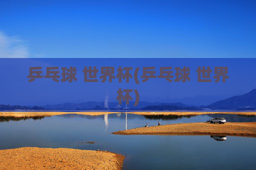 乒乓球 世界杯(乒乓球 世界杯)