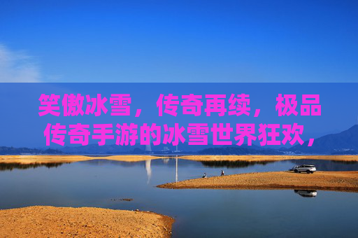笑傲冰雪，传奇再续，极品传奇手游的冰雪世界狂欢，笑傲冰雪，传奇再续，极品传奇手游的冰雪世界狂欢