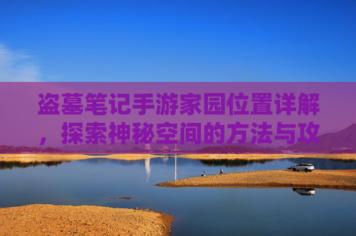 盗墓笔记手游家园位置详解,探索神秘空间的方法与攻略,盗墓笔记手游家园位置详解,探索神秘空间的方法与攻略