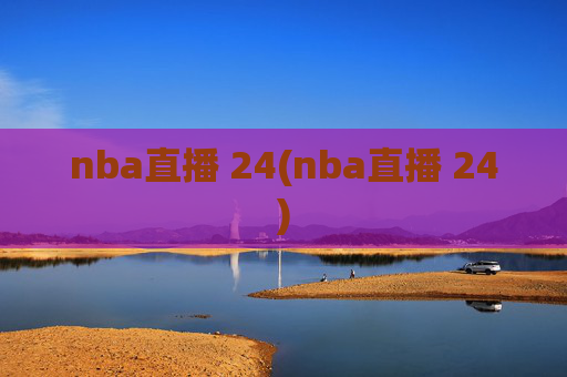 nba直播 24(nba直播 24)