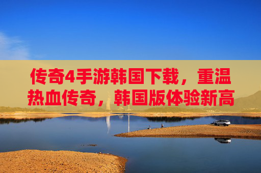传奇4手游韩国下载，重温热血传奇，韩国版体验新高度