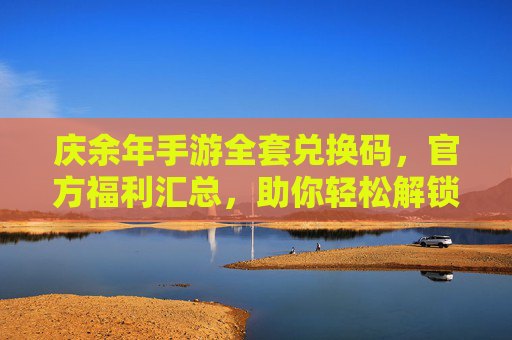 庆余年手游全套兑换码,官方福利汇总,助你轻松解锁游戏特权