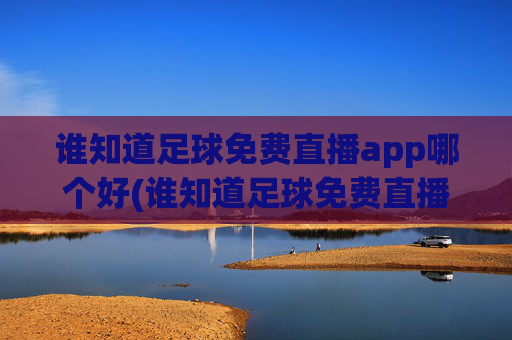 谁知道足球免费直播app哪个好(谁知道足球免费直播app哪个好用点)足球免费直播app哪个好用？