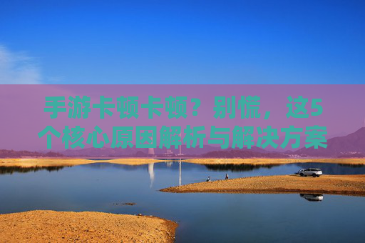 手游卡顿卡顿？别慌，这5个核心原因解析与解决方案
