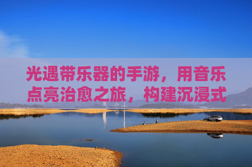 光遇带乐器的手游，用音乐点亮治愈之旅，构建沉浸式社交与艺术世界
