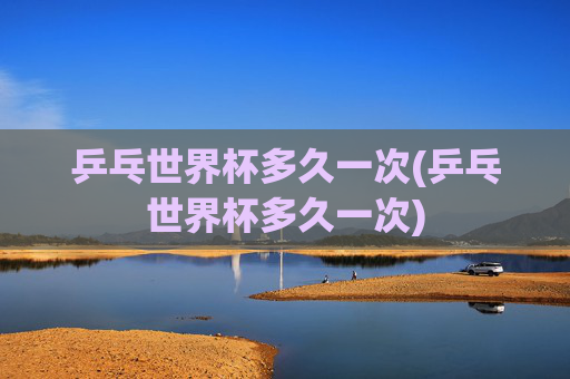 乒乓世界杯多久一次(乒乓世界杯多久一次)