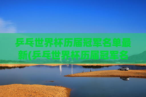 乒乓世界杯历届冠军名单最新(乒乓世界杯历届冠军名单最新消息)