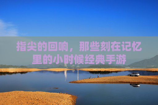 指尖的回响,那些刻在记忆里的小时候经典手游