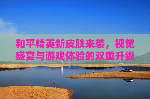 和平精英新皮肤来袭，视觉盛宴与游戏体验的双重升级，和平精英新皮肤来袭，视觉盛宴与游戏体验的双重升级