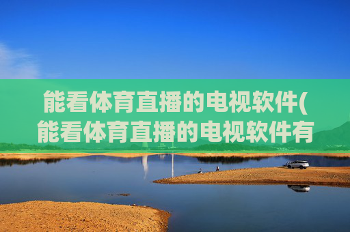 能看体育直播的电视软件(能看体育直播的电视软件有哪些)