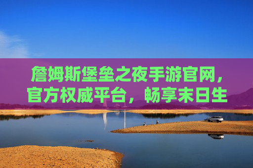 詹姆斯堡垒之夜手游官网,官方权威平台,畅享末日生存与创意建筑的无限可能