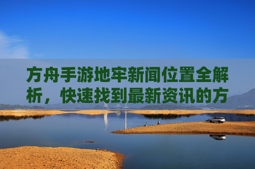 方舟手游地牢新闻位置全解析，快速找到最新资讯的方法