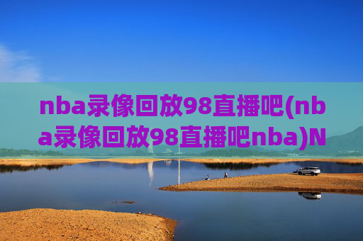 nba录像回放98直播吧(nba录像回放98直播吧nba)NBA录像回放98直播吧，专业直播与比赛精彩回放平台
