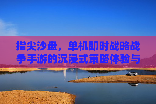 指尖沙盘,单机即时战略战争手游的沉浸式策略体验与经典回归
