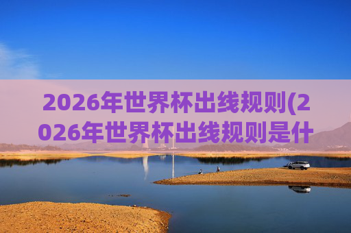 2026年世界杯出线规则(2026年世界杯出线规则是什么)