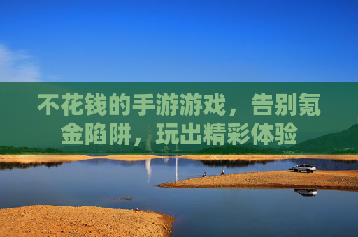 不花钱的手游游戏，告别氪金陷阱，玩出精彩体验