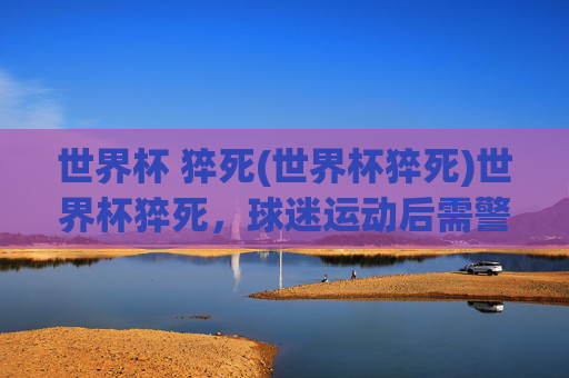 世界杯 猝死(世界杯猝死)世界杯猝死,球迷运动后需警惕这些健康信号