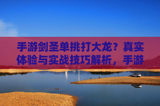 手游剑圣单挑打大龙?真实体验与实战技巧解析,手游剑圣单挑打大龙?真实体验与实战技巧解析