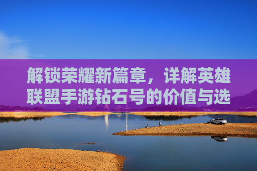 解锁荣耀新篇章,详解英雄联盟手游钻石号的价值与选择