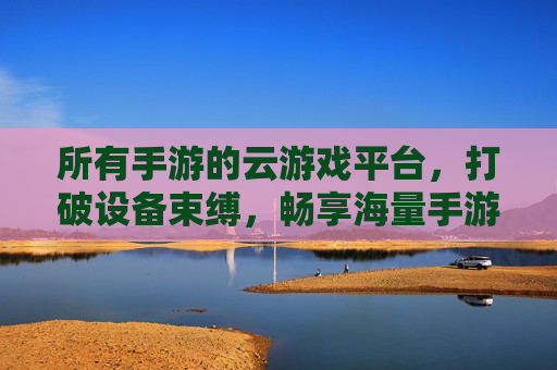 所有手游的云游戏平台,打破设备束缚,畅享海量手游的无限可能,打破设备束缚,畅享海量手游,所有手游的云游戏平台