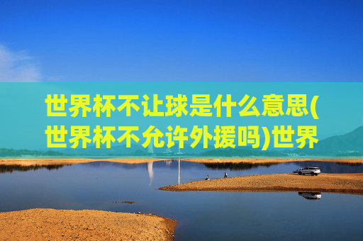 世界杯不让球是什么意思(世界杯不允许外援吗)世界杯不让球是什么意思(世界杯不允许外援吗)