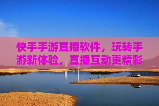 快手手游直播软件，玩转手游新体验，直播互动更精彩，快手手游直播软件，玩转手游新体验，直播互动更精彩