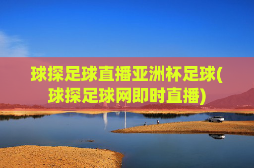 球探足球直播亚洲杯足球(球探足球网即时直播)