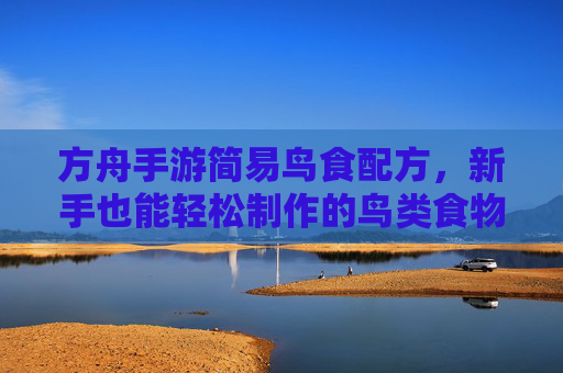 方舟手游简易鸟食配方，新手也能轻松制作的鸟类食物指南，方舟手游简易鸟食配方，新手也能轻松制作的鸟类食物指南