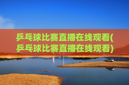 乒乓球比赛直播在线观看(乒乓球比赛直播在线观看)乒乓球比赛直播在线观看,实时赛事精彩直播