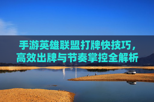 手游英雄联盟打牌快技巧，高效出牌与节奏掌控全解析