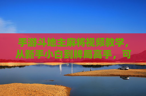 手游斗地主麻将视频教学，从新手小白到牌局高手，可视化学习技巧全解析