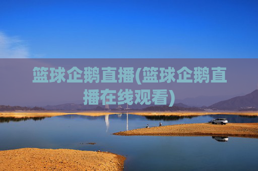 篮球企鹅直播(篮球企鹅直播在线观看)
