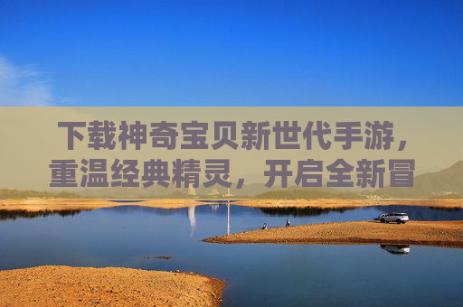 下载神奇宝贝新世代手游，重温经典精灵，开启全新冒险之旅