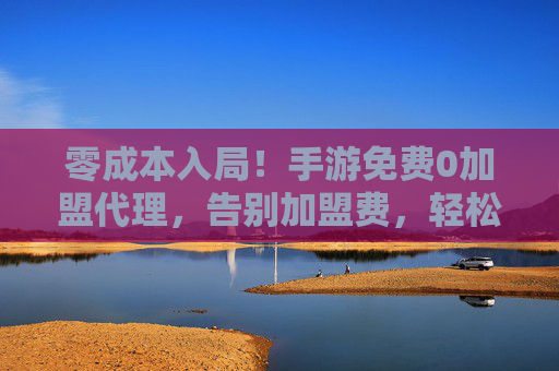 零成本入局!手游免费0加盟代理,告别加盟费,轻松赚回本,持续收益