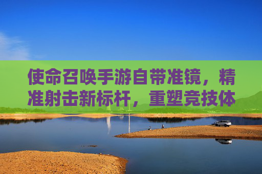 使命召唤手游自带准镜,精准射击新标杆,重塑竞技体验