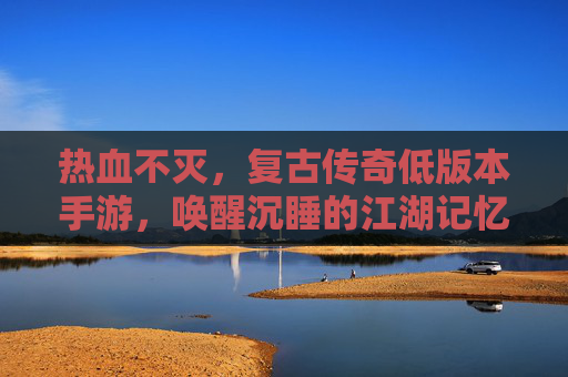 热血不灭,复古传奇低版本手游,唤醒沉睡的江湖记忆
