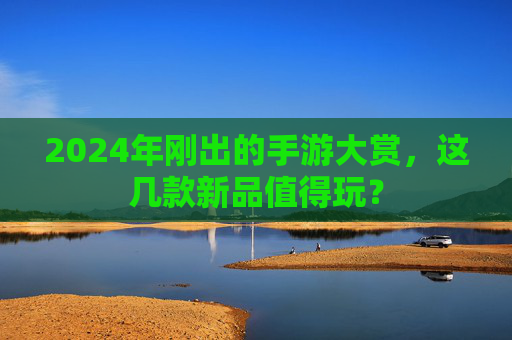 2024年刚出的手游大赏,这几款新品值得玩?