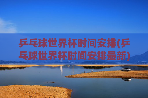 乒乓球世界杯时间安排(乒乓球世界杯时间安排最新)