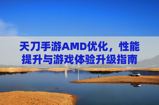 天刀手游AMD优化，性能提升与游戏体验升级指南