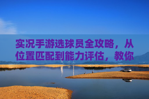 实况手游选球员全攻略，从位置匹配到能力评估，教你打造最强球队
