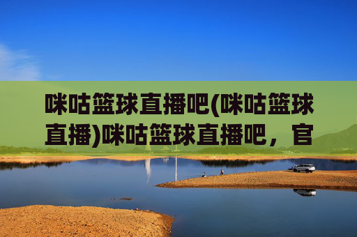 咪咕篮球直播吧(咪咕篮球直播)咪咕篮球直播吧,官方篮球赛事直播平台