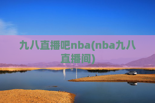 九八直播吧nba(nba九八直播间)