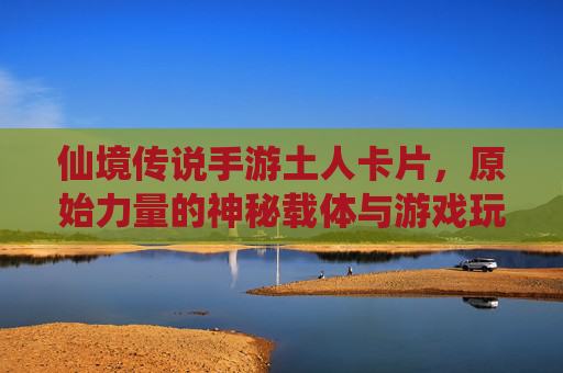 仙境传说手游土人卡片，原始力量的神秘载体与游戏玩法解析