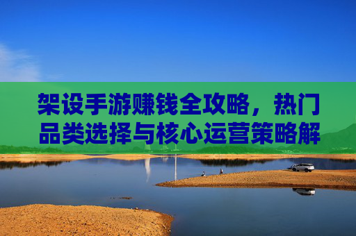 架设手游赚钱全攻略，热门品类选择与核心运营策略解析，手游架设赚钱全攻略，热门品类选择与核心运营策略解析