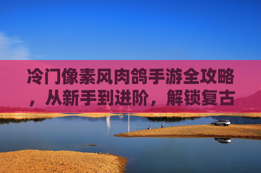 冷门像素风肉鸽手游全攻略，从新手到进阶，解锁复古硬核乐趣