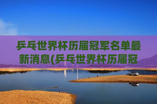 乒乓世界杯历届冠军名单最新消息(乒乓世界杯历届冠军名单最新消息图片)乒乓世界杯历届冠军名单最新消息(乒乓世界杯历届冠军名单最新消息图片)
