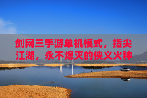 剑网三手游单机模式，指尖江湖，永不熄灭的侠义火种
