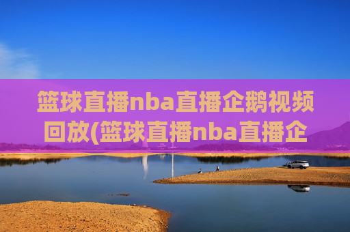 篮球直播nba直播企鹅视频回放(篮球直播nba直播企鹅视频回放在线观看)